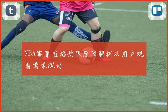NBA赛事直播受限原因解析及用户观看需求探讨
