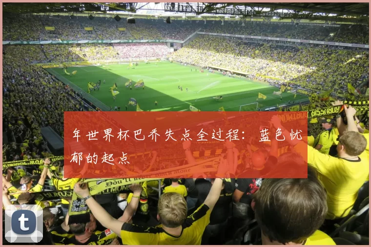 年世界杯巴乔失点全过程：蓝色忧郁的起点
