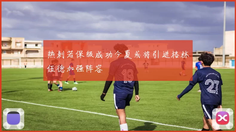 热刺若保级成功今夏或将引进格林伍德加强阵容