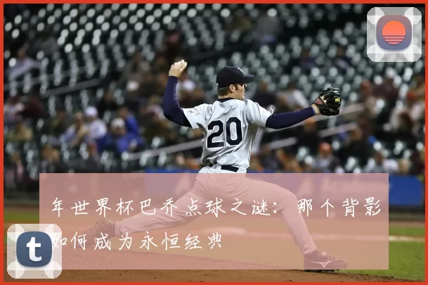 年世界杯巴乔点球之谜：那个背影如何成为永恒经典