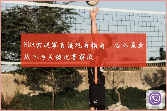 NBA常规赛直播观看指南：各队最新战况与关键比赛解读