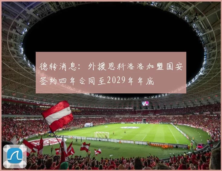 德转消息：外援恩科洛洛加盟国安签约四年合同至2029年年底