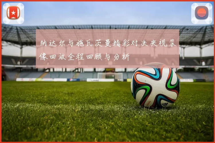 纳达尔与施瓦茨曼精彩对决央视录像回放全程回顾与分析
