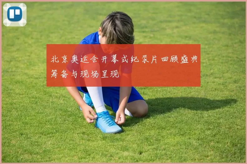 北京奥运会开幕式纪录片回顾盛典筹备与现场呈现