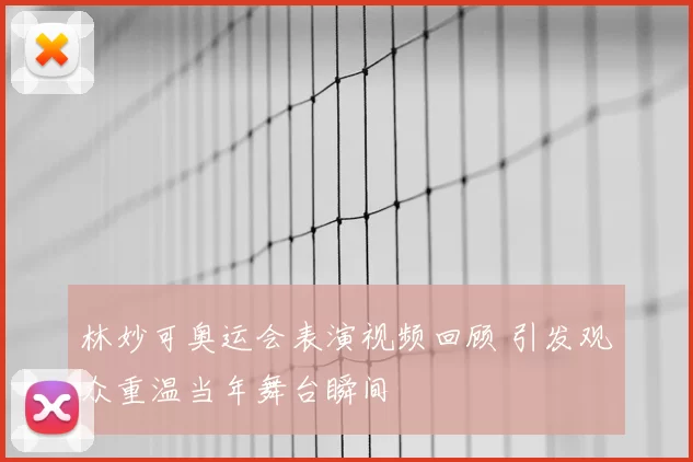 林妙可奥运会表演视频回顾 引发观众重温当年舞台瞬间