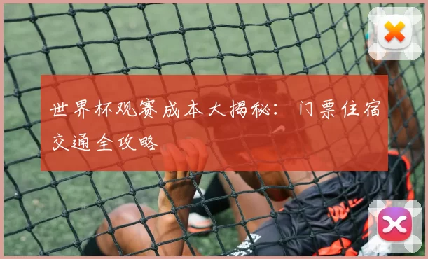 世界杯观赛成本大揭秘：门票住宿交通全攻略