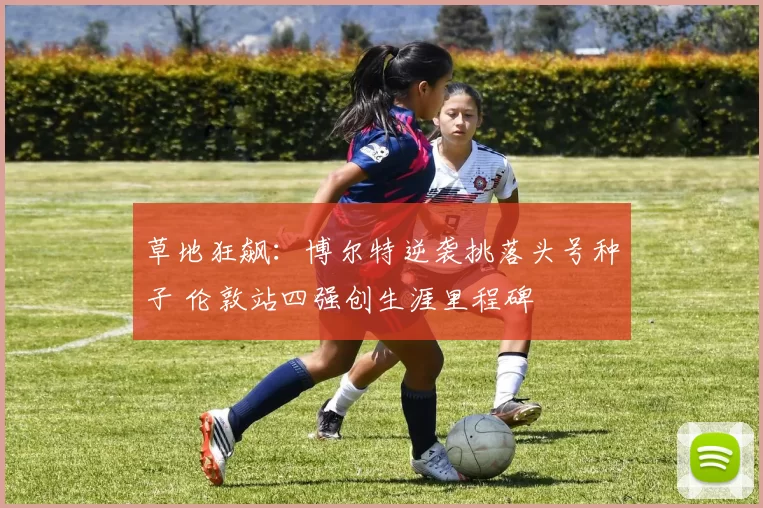 草地狂飙：博尔特逆袭挑落头号种子 伦敦站四强创生涯里程碑