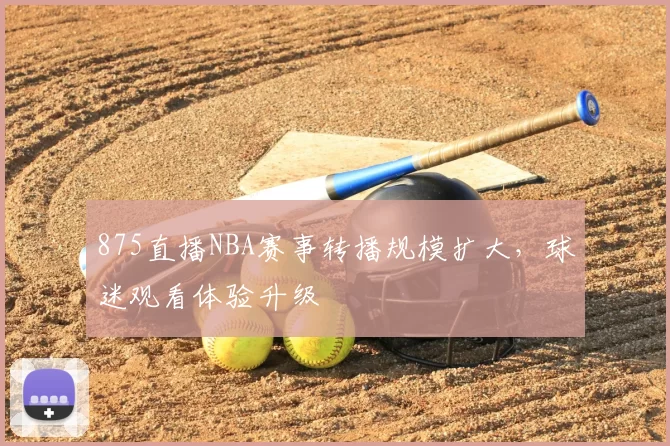 875直播NBA赛事转播规模扩大，球迷观看体验升级