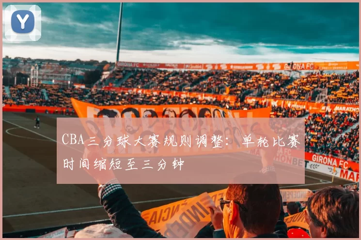 CBA三分球大赛规则调整：单轮比赛时间缩短至三分钟