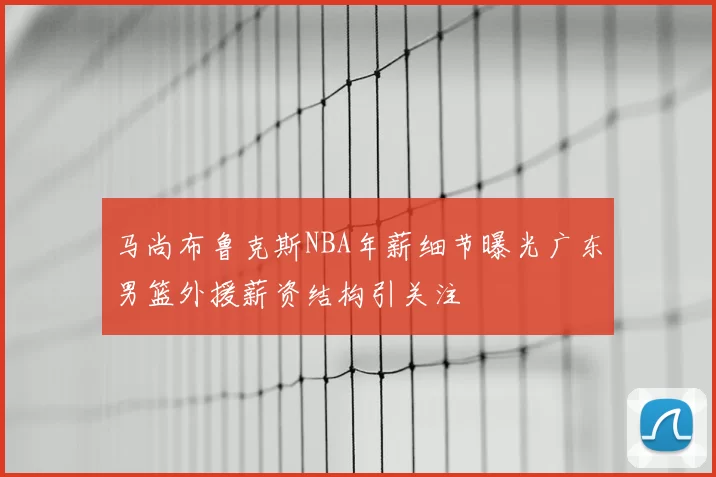 马尚布鲁克斯NBA年薪细节曝光广东男篮外援薪资结构引关注