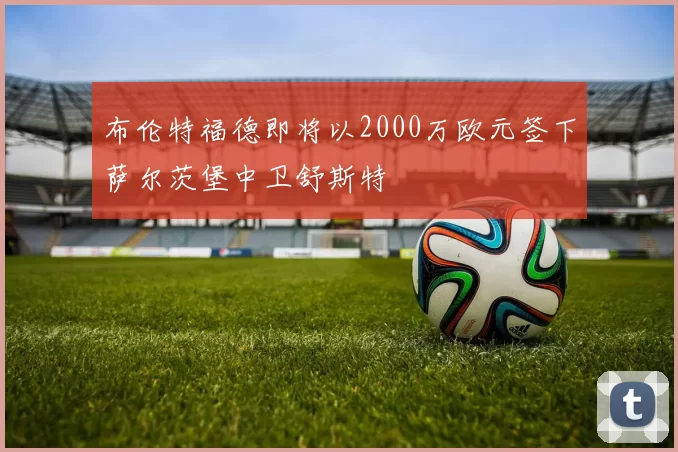 布伦特福德即将以2000万欧元签下萨尔茨堡中卫舒斯特