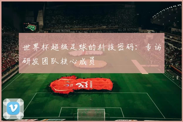世界杯超级足球的科技密码：专访研发团队核心成员