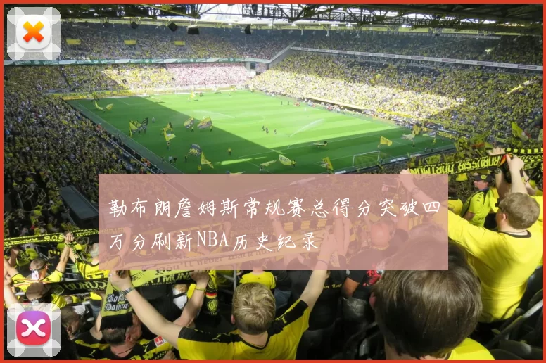 勒布朗詹姆斯常规赛总得分突破四万分刷新NBA历史纪录