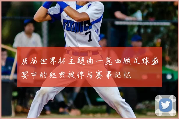 历届世界杯主题曲一览回顾足球盛宴中的经典旋律与赛事记忆