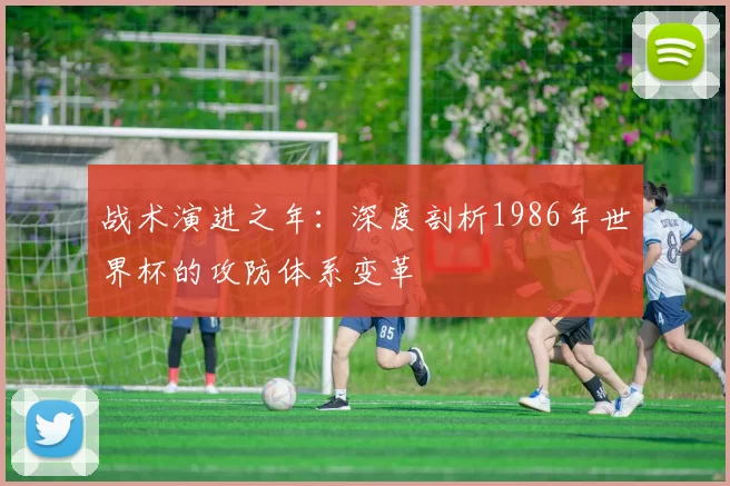 战术演进之年：深度剖析1986年世界杯的攻防体系变革
