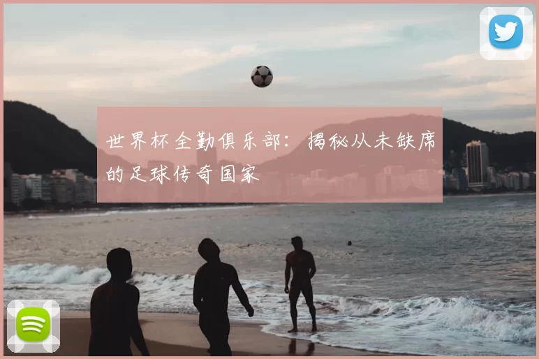 世界杯全勤俱乐部：揭秘从未缺席的足球传奇国家