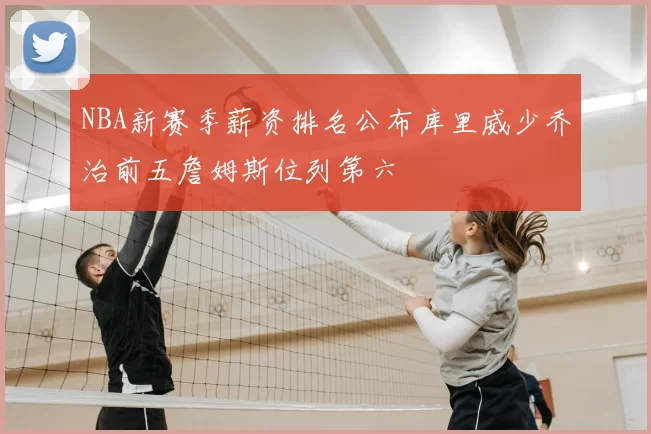 NBA新赛季薪资排名公布库里威少乔治前五詹姆斯位列第六