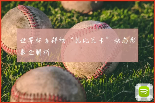 世界杯吉祥物“扎比瓦卡”动态形象全解析