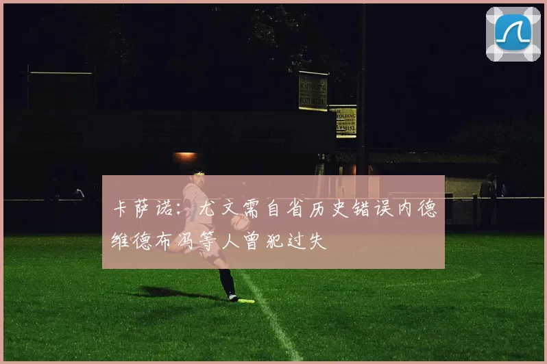 卡萨诺：尤文需自省历史错误内德维德布冯等人曾犯过失