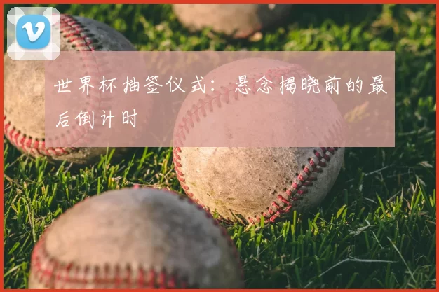 世界杯抽签仪式：悬念揭晓前的最后倒计时
