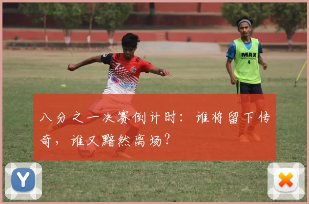 八分之一决赛倒计时:谁将留下传奇,谁又黯然离场?