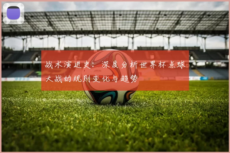 战术演进史：深度分析世界杯点球大战的规则变化与趋势