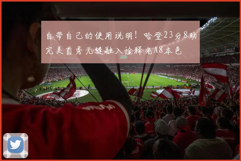 自带自己的使用说明！哈登23分8助完美首秀无缝融入诠释老A8本色