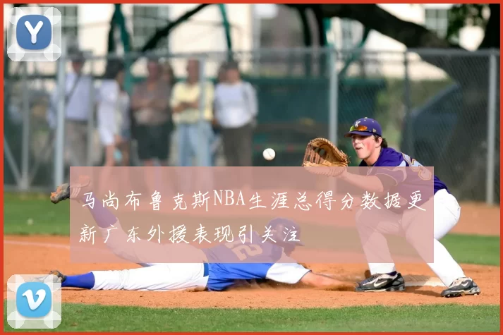 马尚布鲁克斯NBA生涯总得分数据更新广东外援表现引关注