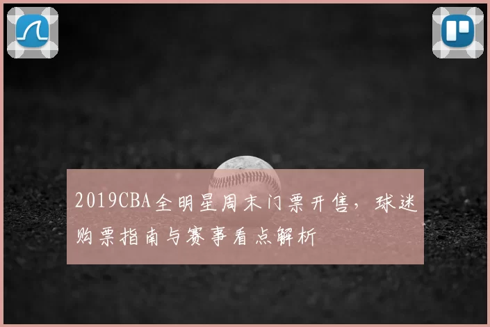 2019CBA全明星周末门票开售，球迷购票指南与赛事看点解析