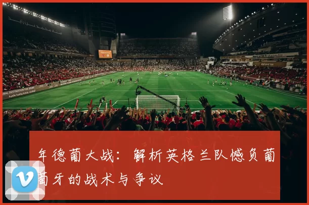 年德葡大战:解析英格兰队憾负葡萄牙的战术与争议