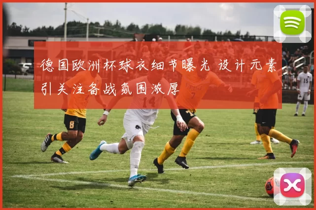 德国欧洲杯球衣细节曝光 设计元素引关注备战氛围浓厚