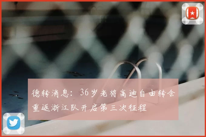 德转消息：36岁老将高迪自由转会重返浙江队开启第三次征程