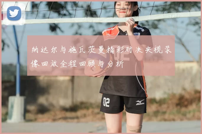 纳达尔与施瓦茨曼精彩对决央视录像回放全程回顾与分析