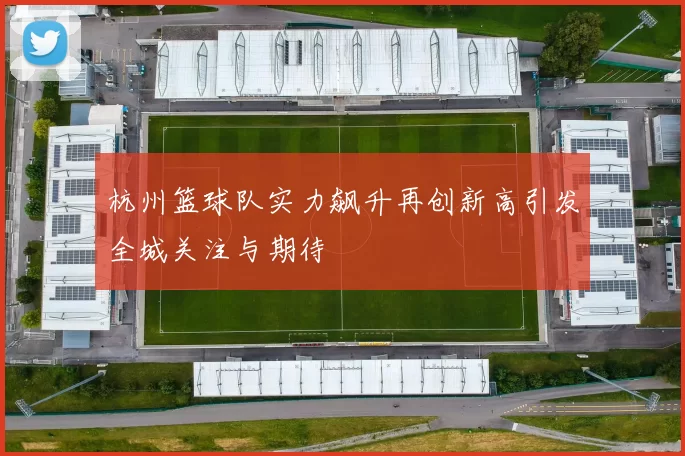 杭州篮球队实力飙升再创新高引发全城关注与期待