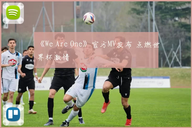 《We Are One》官方MV发布 点燃世界杯激情