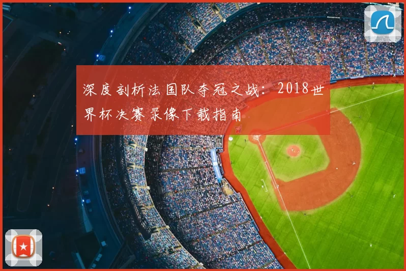 深度剖析法国队夺冠之战：2018世界杯决赛录像下载指南