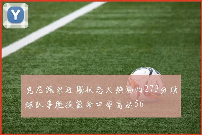 克尼佩尔近期状态火热场均273分助球队争胜投篮命中率高达56