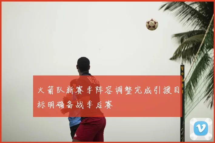 火箭队新赛季阵容调整完成引援目标明确备战季后赛